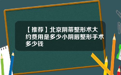 【推荐】北京阴蒂整形术大约费用是多少小阴唇整形手术多少钱