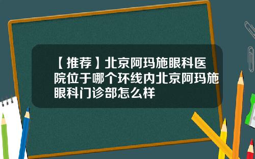 【推荐】北京阿玛施眼科医院位于哪个环线内北京阿玛施眼科门诊部怎么样