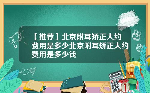 【推荐】北京附耳矫正大约费用是多少北京附耳矫正大约费用是多少钱