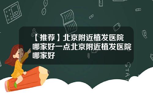 【推荐】北京附近植发医院哪家好一点北京附近植发医院哪家好
