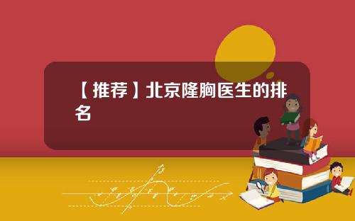 【推荐】北京隆胸医生的排名
