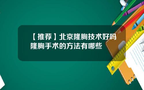【推荐】北京隆胸技术好吗隆胸手术的方法有哪些