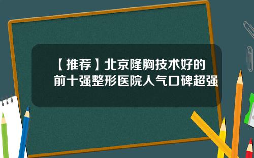 【推荐】北京隆胸技术好的前十强整形医院人气口碑超强