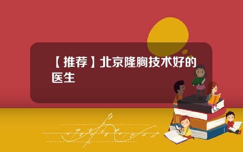 【推荐】北京隆胸技术好的医生