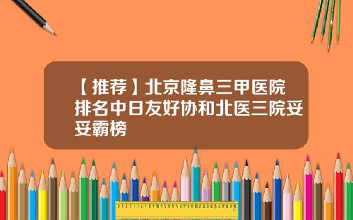 【推荐】北京隆鼻三甲医院排名中日友好协和北医三院妥妥霸榜
