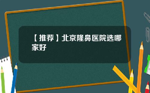 【推荐】北京隆鼻医院选哪家好