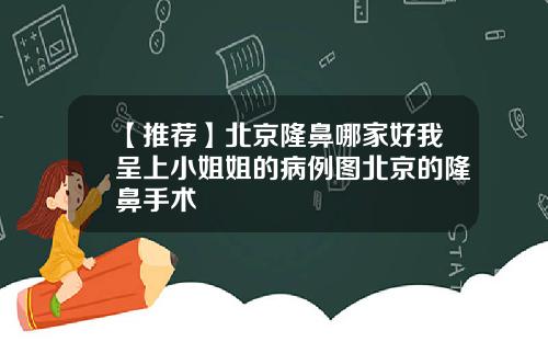 【推荐】北京隆鼻哪家好我呈上小姐姐的病例图北京的隆鼻手术