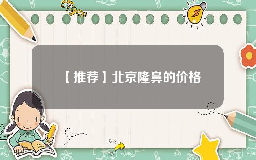 【推荐】北京隆鼻的价格