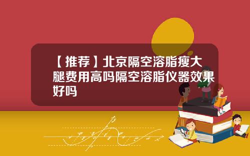 【推荐】北京隔空溶脂瘦大腿费用高吗隔空溶脂仪器效果好吗
