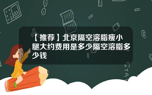 【推荐】北京隔空溶脂瘦小腿大约费用是多少隔空溶脂多少钱