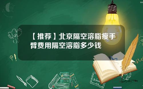 【推荐】北京隔空溶脂瘦手臂费用隔空溶脂多少钱