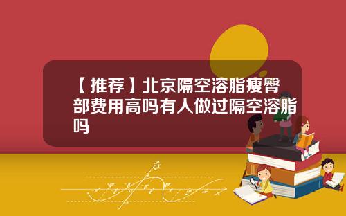 【推荐】北京隔空溶脂瘦臀部费用高吗有人做过隔空溶脂吗