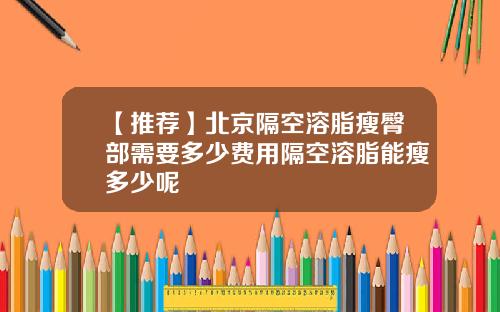 【推荐】北京隔空溶脂瘦臀部需要多少费用隔空溶脂能瘦多少呢