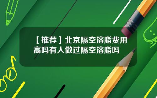 【推荐】北京隔空溶脂费用高吗有人做过隔空溶脂吗