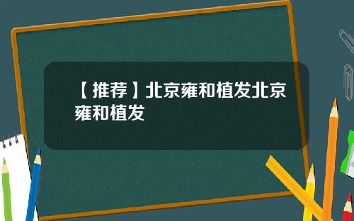 【推荐】北京雍和植发北京雍和植发