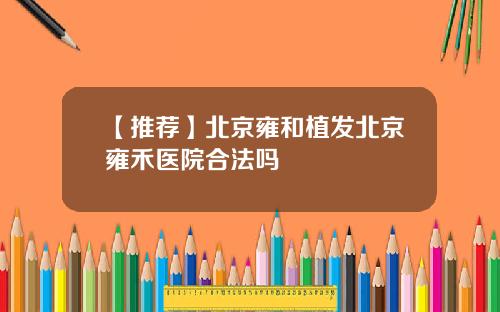 【推荐】北京雍和植发北京雍禾医院合法吗