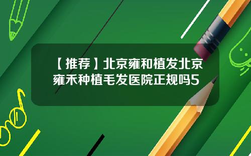 【推荐】北京雍和植发北京雍禾种植毛发医院正规吗5