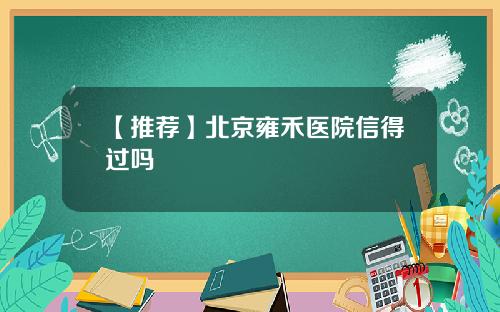 【推荐】北京雍禾医院信得过吗
