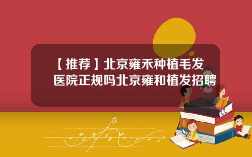 【推荐】北京雍禾种植毛发医院正规吗北京雍和植发招聘