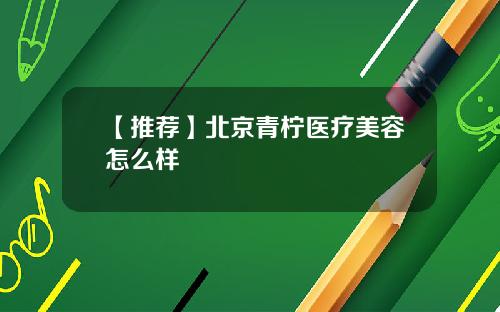 【推荐】北京青柠医疗美容怎么样