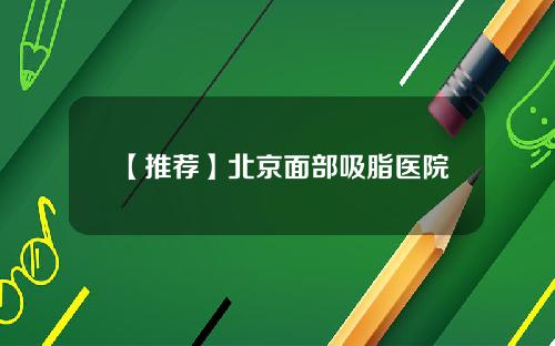 【推荐】北京面部吸脂医院
