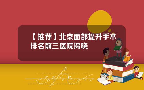 【推荐】北京面部提升手术排名前三医院揭晓
