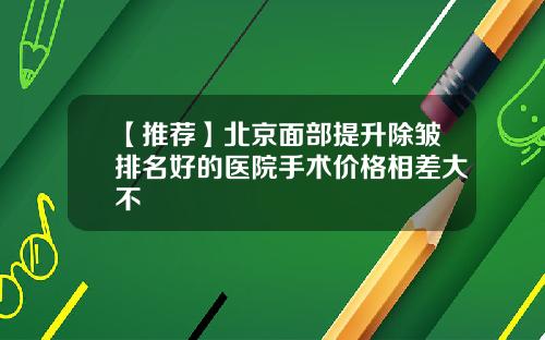 【推荐】北京面部提升除皱排名好的医院手术价格相差大不