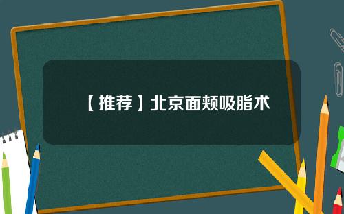 【推荐】北京面颊吸脂术
