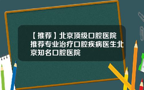【推荐】北京顶级口腔医院推荐专业治疗口腔疾病医生北京知名口腔医院