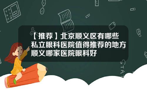 【推荐】北京顺义区有哪些私立眼科医院值得推荐的地方顺义哪家医院眼科好