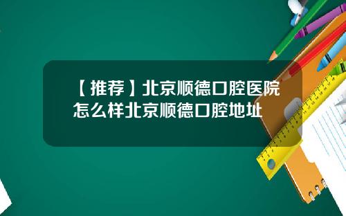 【推荐】北京顺德口腔医院怎么样北京顺德口腔地址