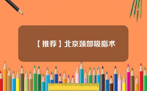 【推荐】北京颈部吸脂术