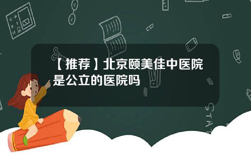 【推荐】北京颐美佳中医院是公立的医院吗