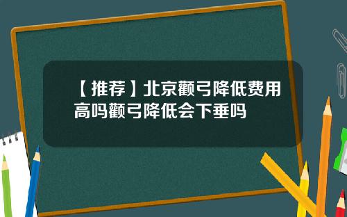 【推荐】北京颧弓降低费用高吗颧弓降低会下垂吗