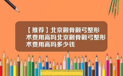 【推荐】北京颧骨颧弓整形术费用高吗北京颧骨颧弓整形术费用高吗多少钱