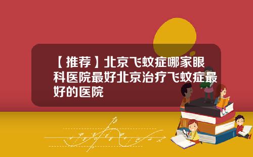 【推荐】北京飞蚊症哪家眼科医院最好北京治疗飞蚊症最好的医院
