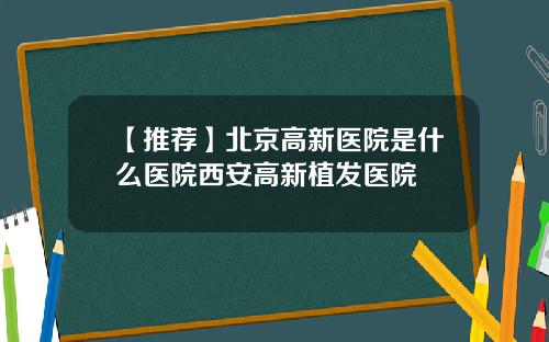 【推荐】北京高新医院是什么医院西安高新植发医院