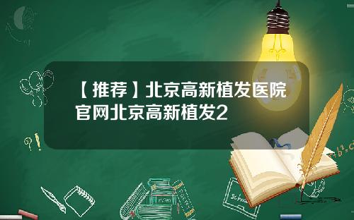 【推荐】北京高新植发医院官网北京高新植发2