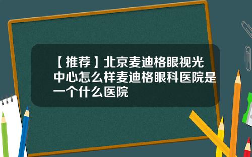 【推荐】北京麦迪格眼视光中心怎么样麦迪格眼科医院是一个什么医院