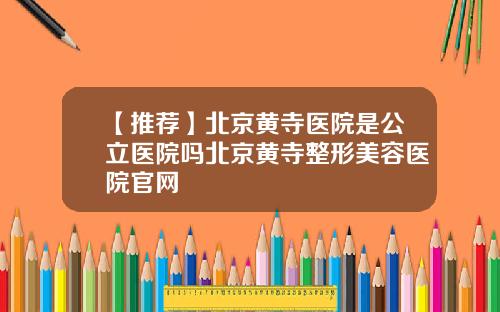 【推荐】北京黄寺医院是公立医院吗北京黄寺整形美容医院官网