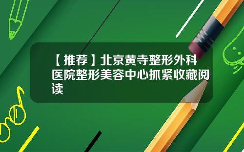 【推荐】北京黄寺整形外科医院整形美容中心抓紧收藏阅读