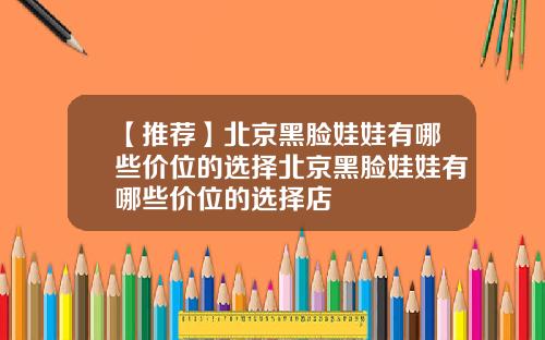 【推荐】北京黑脸娃娃有哪些价位的选择北京黑脸娃娃有哪些价位的选择店