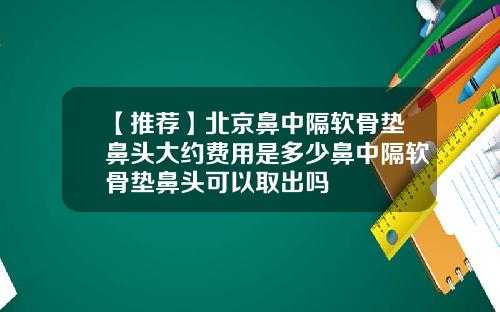 【推荐】北京鼻中隔软骨垫鼻头大约费用是多少鼻中隔软骨垫鼻头可以取出吗