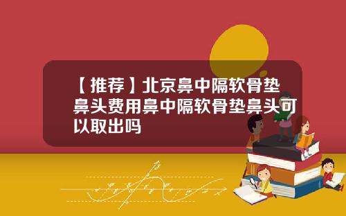 【推荐】北京鼻中隔软骨垫鼻头费用鼻中隔软骨垫鼻头可以取出吗