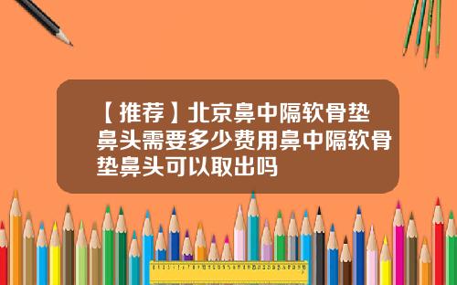 【推荐】北京鼻中隔软骨垫鼻头需要多少费用鼻中隔软骨垫鼻头可以取出吗