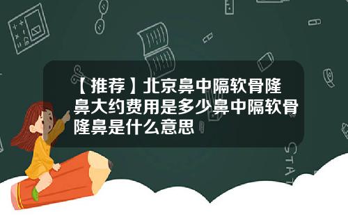 【推荐】北京鼻中隔软骨隆鼻大约费用是多少鼻中隔软骨隆鼻是什么意思