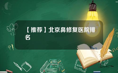 【推荐】北京鼻修复医院排名