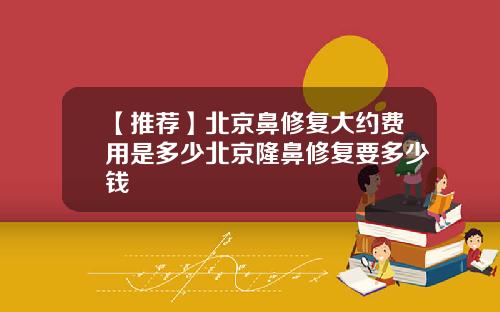 【推荐】北京鼻修复大约费用是多少北京隆鼻修复要多少钱