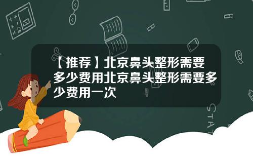 【推荐】北京鼻头整形需要多少费用北京鼻头整形需要多少费用一次