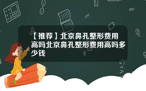 【推荐】北京鼻孔整形费用高吗北京鼻孔整形费用高吗多少钱